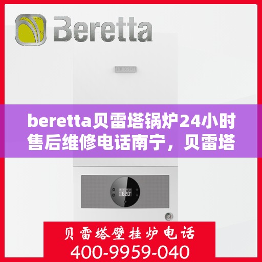 beretta贝雷塔锅炉24小时售后维修电话南宁，贝雷塔锅炉南宁售后维修热线，全天候专业维修服务保障启动！