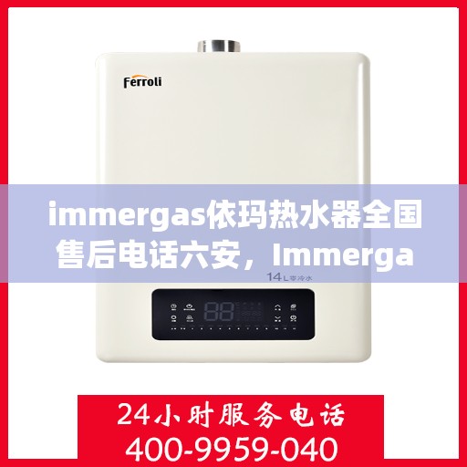 immergas依玛热水器全国售后电话六安，Immergas依玛热水器全国售后热线在六安，一站式服务，温暖您的生活
