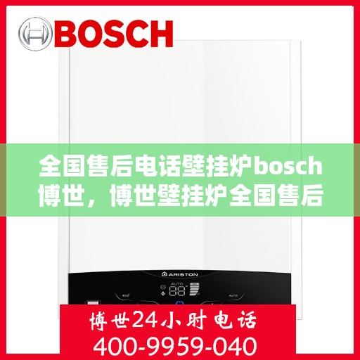 全国售后电话壁挂炉bosch博世，博世壁挂炉全国售后电话服务热线，专业维修与技术支持