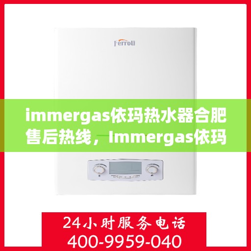 immergas依玛热水器合肥售后热线，Immergas依玛热水器合肥售后服务中心，专业热线，贴心服务