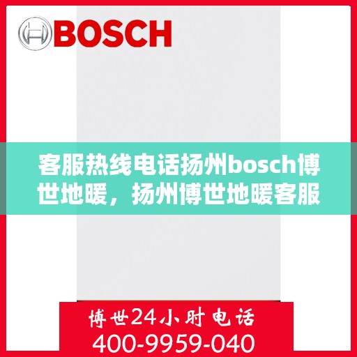 客服热线电话扬州bosch博世地暖，扬州博世地暖客服热线电话服务指南