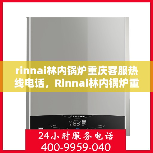 rinnai林内锅炉重庆客服热线电话，Rinnai林内锅炉重庆客服热线全攻略，快速解决您的疑问与需求