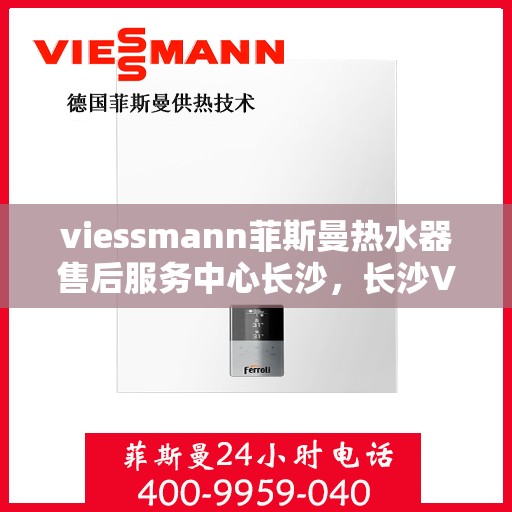 viessmann菲斯曼热水器售后服务中心长沙，长沙Viessmann菲斯曼热水器售后服务中心，专业团队，贴心服务