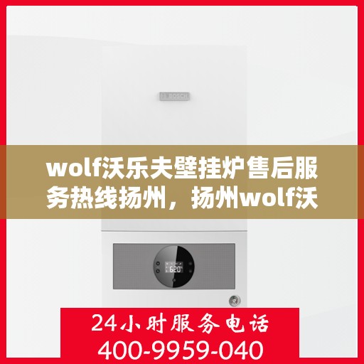 wolf沃乐夫壁挂炉售后服务热线扬州，扬州wolf沃乐夫壁挂炉售后服务热线指南