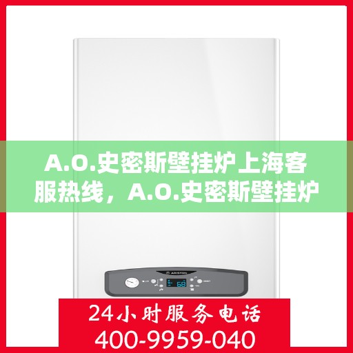 A.O.史密斯壁挂炉上海客服热线，A.O.史密斯壁挂炉上海客服热线，专业解答，贴心服务