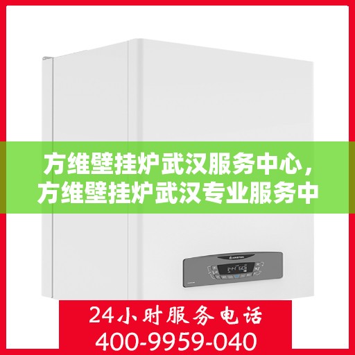 方维壁挂炉武汉服务中心，方维壁挂炉武汉专业服务中心，高效维修与优质服务并行