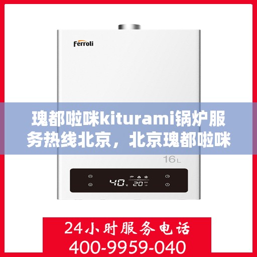 瑰都啦咪kiturami锅炉服务热线北京，北京瑰都啦咪Kiturami锅炉服务热线专业支持