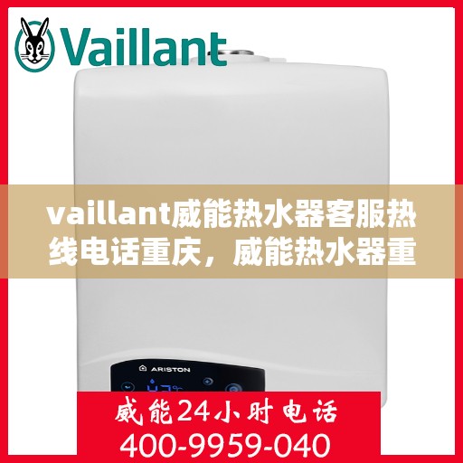 vaillant威能热水器客服热线电话重庆，威能热水器重庆客服热线电话及售后服务指南