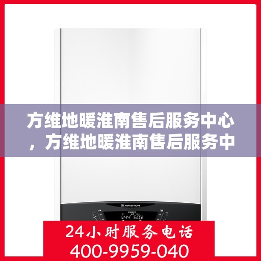 方维地暖淮南售后服务中心，方维地暖淮南售后服务中心，专业服务的温暖之选