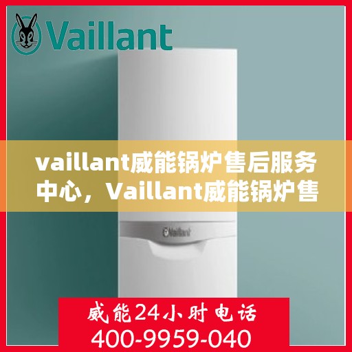 vaillant威能锅炉售后服务中心，Vaillant威能锅炉售后服务中心，专业维修与全方位服务