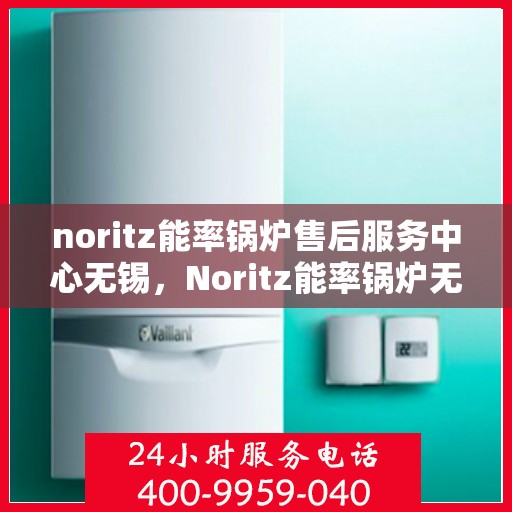 noritz能率锅炉售后服务中心无锡，Noritz能率锅炉无锡售后服务中心，专业维修，贴心服务