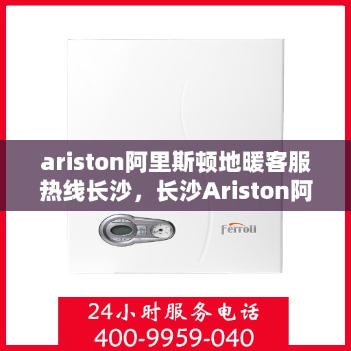 ariston阿里斯顿地暖客服热线长沙，长沙Ariston阿里斯顿地暖客服热线，专业解答，温暖您的冬季