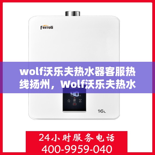 wolf沃乐夫热水器客服热线扬州，Wolf沃乐夫热水器扬州客服热线详解