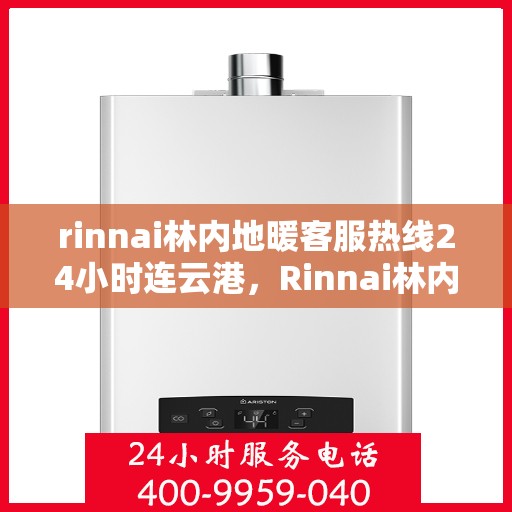 rinnai林内地暖客服热线24小时连云港，Rinnai林内地暖24小时连云港客服热线全面服务，温暖无间断