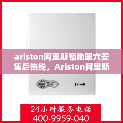 ariston阿里斯顿地暖六安售后热线，Ariston阿里斯顿地暖六安售后服务热线及维修指南