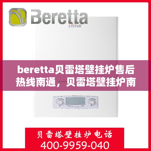 beretta贝雷塔壁挂炉售后热线南通，贝雷塔壁挂炉南通售后热线及维修服务指南