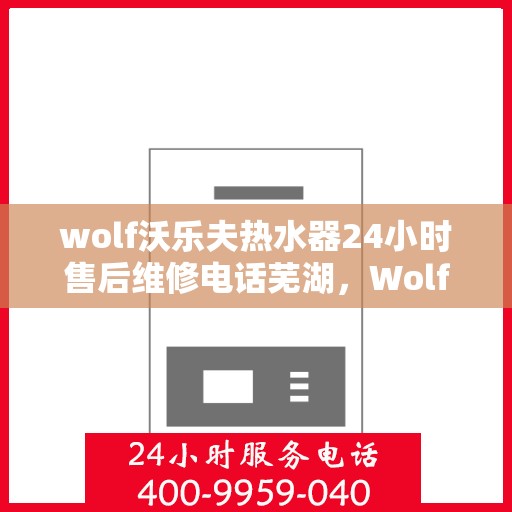 wolf沃乐夫热水器24小时售后维修电话芜湖，Wolf沃乐夫热水器全天候售后维修服务热线，芜湖专业维修团队为您解答！