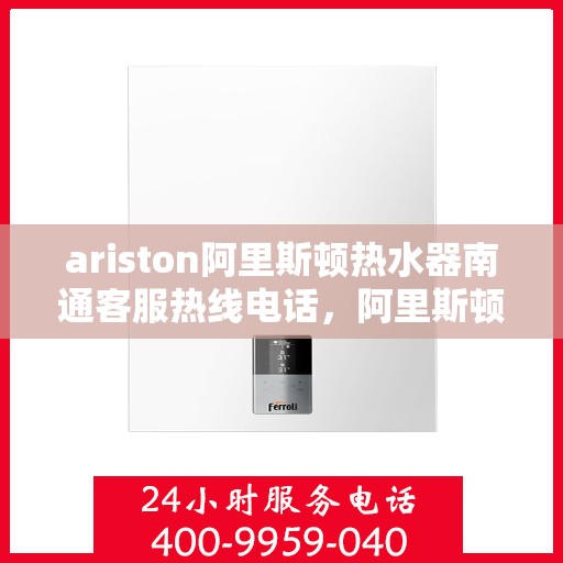 ariston阿里斯顿热水器南通客服热线电话，阿里斯顿热水器南通客服热线电话及售后服务指南