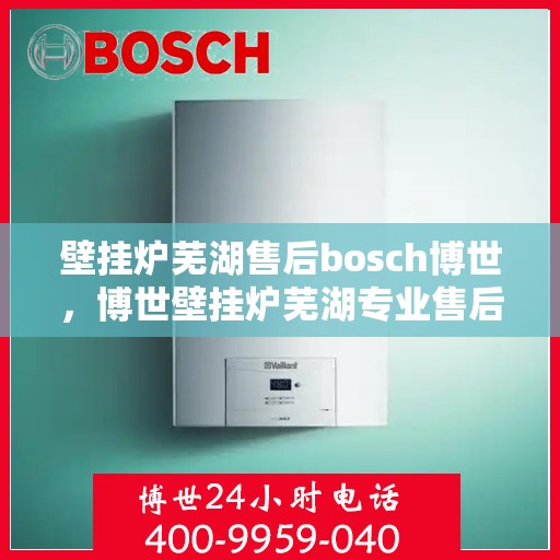 壁挂炉芜湖售后bosch博世，博世壁挂炉芜湖专业售后服务，全方位技术支持，品质保障