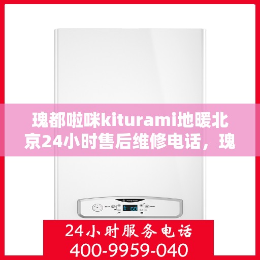 瑰都啦咪kiturami地暖北京24小时售后维修电话，瑰都啦咪地暖北京售后维修热线，全天候服务保障，专业解决您的地暖问题！