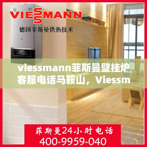 viessmann菲斯曼壁挂炉客服电话马鞍山，Viessmann菲斯曼壁挂炉马鞍山客服热线及售后服务