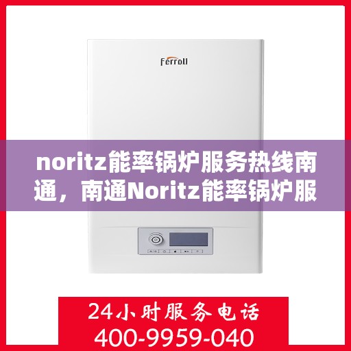 noritz能率锅炉服务热线南通，南通Noritz能率锅炉服务热线全解析