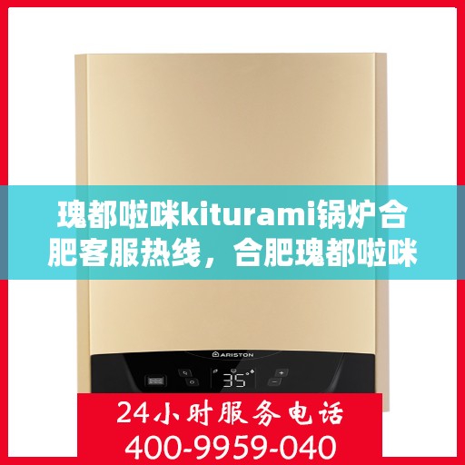 瑰都啦咪kiturami锅炉合肥客服热线，合肥瑰都啦咪Kiturami锅炉专业客服热线，为您提供全方位服务支持