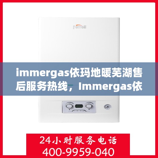 immergas依玛地暖芜湖售后服务热线，Immergas依玛地暖芜湖售后服务热线，专业解决您的温暖问题