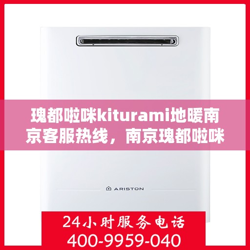 瑰都啦咪kiturami地暖南京客服热线，南京瑰都啦咪Kiturami地暖客服热线详解