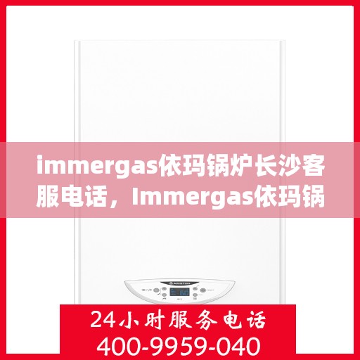 immergas依玛锅炉长沙客服电话，Immergas依玛锅炉长沙客服热线及咨询服务中心