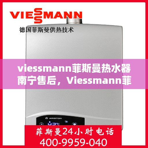 viessmann菲斯曼热水器南宁售后，Viessmann菲斯曼热水器南宁售后服务中心，专业维修与贴心服务