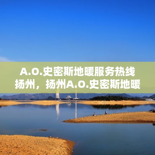 A.O.史密斯地暖服务热线扬州，扬州A.O.史密斯地暖服务热线专业解答，温暖您的生活