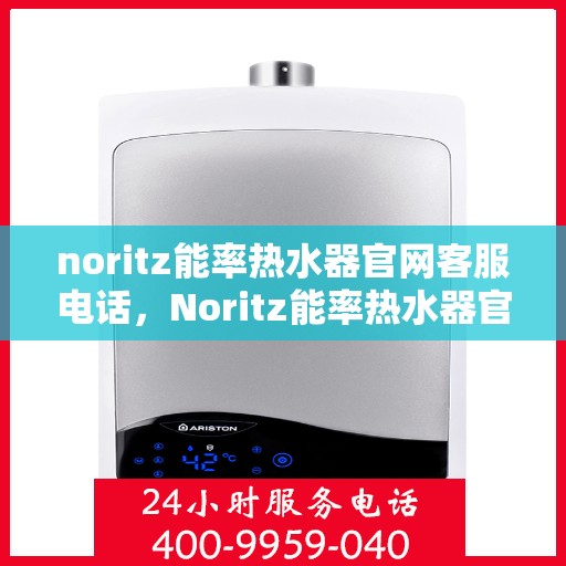 noritz能率热水器官网客服电话，Noritz能率热水器官方客服热线及售后服务指南