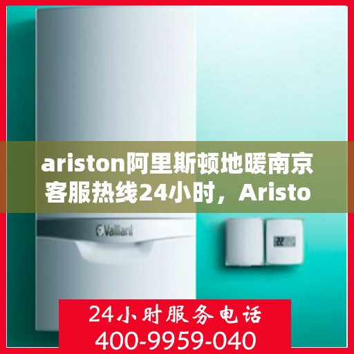 ariston阿里斯顿地暖南京客服热线24小时，Ariston阿里斯顿地暖南京全天候客服热线，贴心服务不打烊