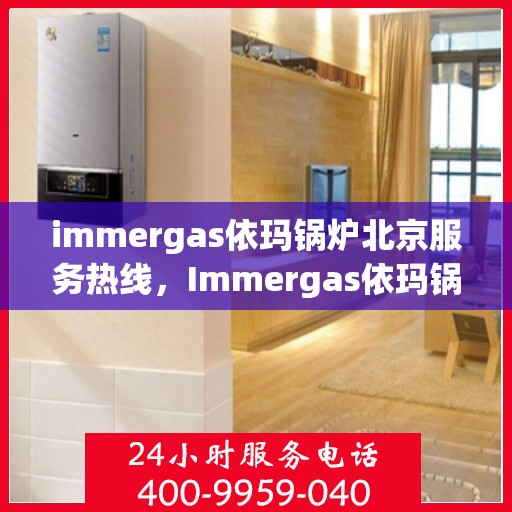 immergas依玛锅炉北京服务热线，Immergas依玛锅炉北京专业维修服务热线