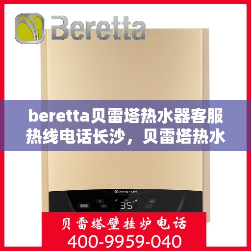 beretta贝雷塔热水器客服热线电话长沙，贝雷塔热水器长沙客服热线电话全解析