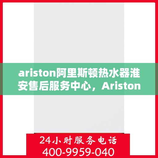 ariston阿里斯顿热水器淮安售后服务中心，Ariston阿里斯顿热水器淮安售后服务中心，专业维修与优质服务