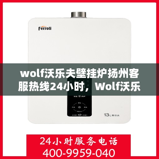 wolf沃乐夫壁挂炉扬州客服热线24小时，Wolf沃乐夫壁挂炉扬州全天候客服热线，贴心服务随时在线