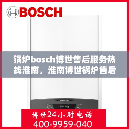 锅炉bosch博世售后服务热线淮南，淮南博世锅炉售后服务热线及解决方案