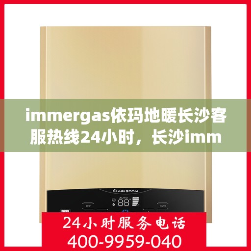 immergas依玛地暖长沙客服热线24小时，长沙immergas依玛地暖全天候客服热线，24小时温暖服务不打烊