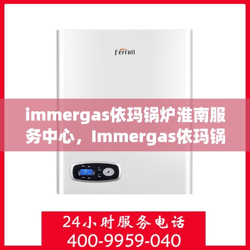 immergas依玛锅炉淮南服务中心，Immergas依玛锅炉淮南专业服务中心，高效、专业的维修与保养体验