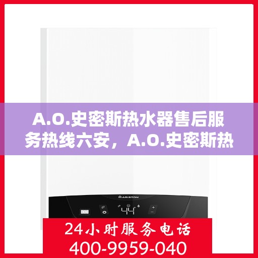 A.O.史密斯热水器售后服务热线六安，A.O.史密斯热水器六安售后服务热线详解