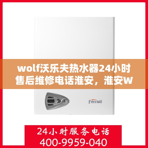 wolf沃乐夫热水器24小时售后维修电话淮安，淮安Wolf沃乐夫热水器全天候售后维修服务热线公布