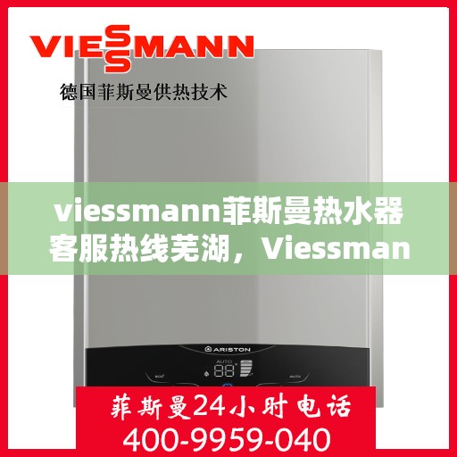 viessmann菲斯曼热水器客服热线芜湖，Viessmann菲斯曼热水器芜湖客服热线指南
