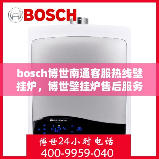 bosch博世南通客服热线壁挂炉，博世壁挂炉售后服务热线在南通，专业客服团队为您解答疑问
