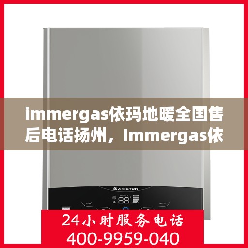 immergas依玛地暖全国售后电话扬州，Immergas依玛地暖全国售后热线在扬州，专业售后，温暖您的冬季