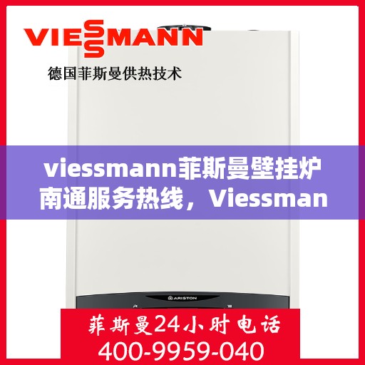 viessmann菲斯曼壁挂炉南通服务热线，Viessmann菲斯曼壁挂炉南通专业维修与服务热线
