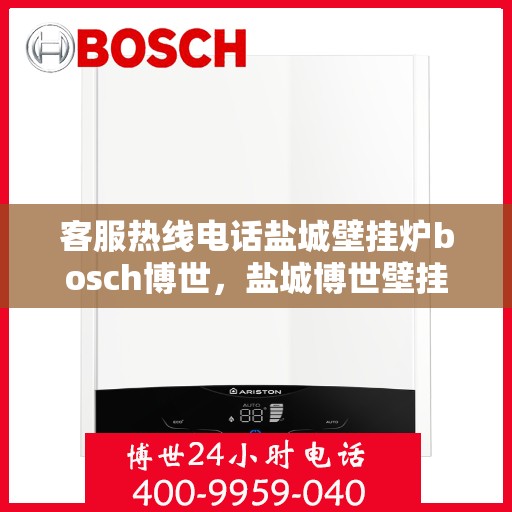 客服热线电话盐城壁挂炉bosch博世，盐城博世壁挂炉客服热线电话全解析
