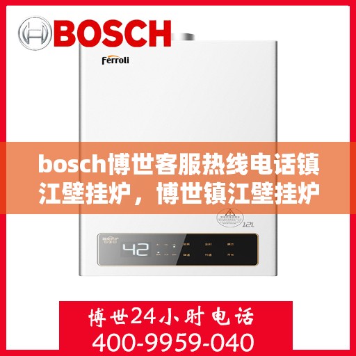 bosch博世客服热线电话镇江壁挂炉，博世镇江壁挂炉客服热线电话，专业支持与解决方案的温暖连线