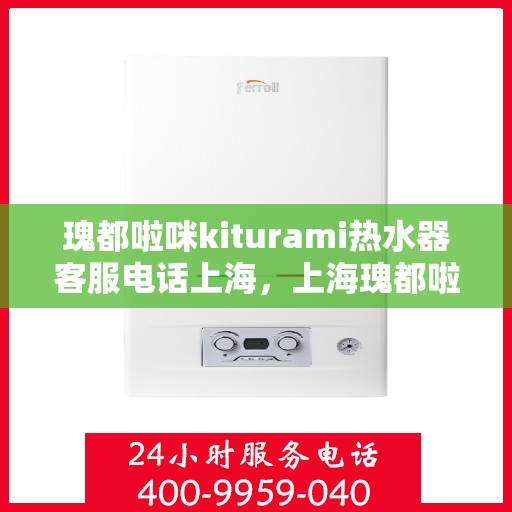 瑰都啦咪kiturami热水器客服电话上海，上海瑰都啦咪kiturami热水器官方客服热线及咨询指南